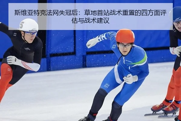 斯维亚特克法网失冠后：草地首站战术重置的四方面评估与战术建议